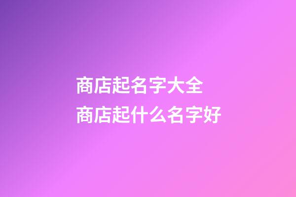 商店起名字大全 商店起什么名字好-第1張-店鋪起名-玄機派